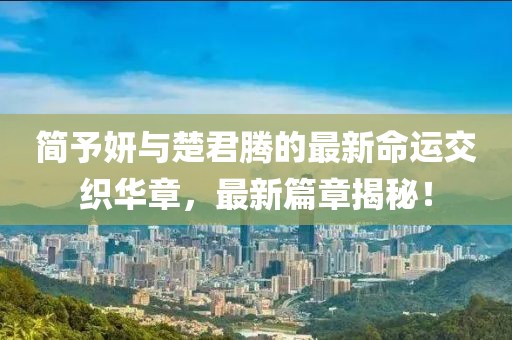簡予妍與楚君騰的最新命運交織華章，最新篇章揭秘！