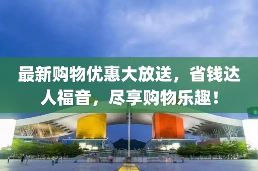 最新購物優(yōu)惠大放送，省錢達(dá)人福音，盡享購物樂趣！
