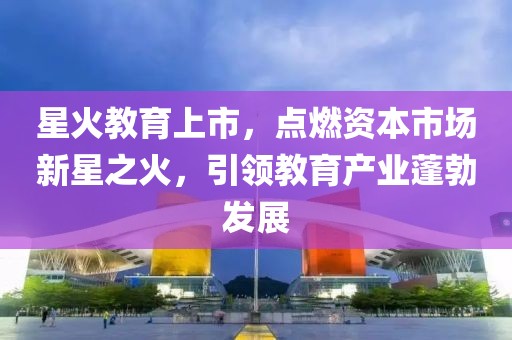 星火教育上市，點燃資本市場新星之火，引領(lǐng)教育產(chǎn)業(yè)蓬勃發(fā)展
