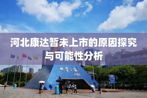 河北康達(dá)暫未上市的原因探究與可能性分析