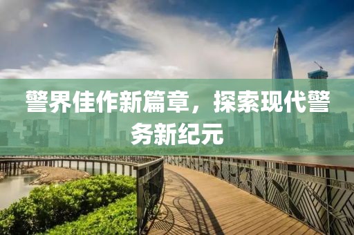 警界佳作新篇章，探索現(xiàn)代警務(wù)新紀(jì)元