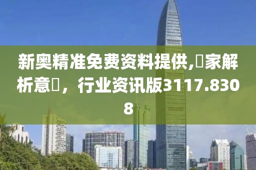 新奧精準免費資料提供,專家解析意見，行業(yè)資訊版3117.8308