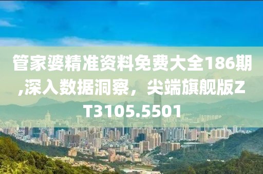 管家婆精準(zhǔn)資料免費大全186期,深入數(shù)據(jù)洞察，尖端旗艦版ZT3105.5501