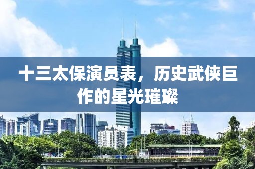 十三太保演員表，歷史武俠巨作的星光璀璨