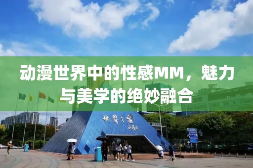 動漫世界中的性感MM，魅力與美學的絕妙融合