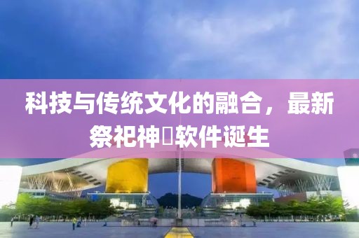 科技與傳統(tǒng)文化的融合，最新祭祀神祇軟件誕生