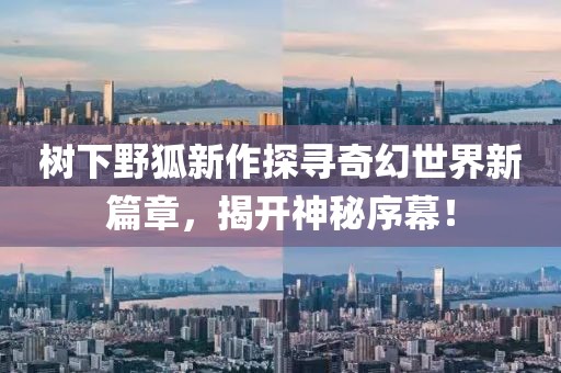 樹下野狐新作探尋奇幻世界新篇章，揭開神秘序幕！