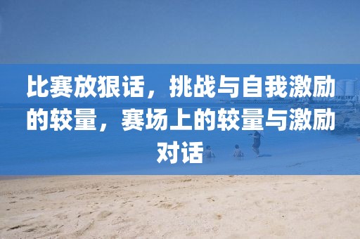 比賽放狠話，挑戰(zhàn)與自我激勵的較量，賽場上的較量與激勵對話