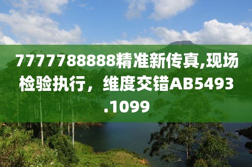 7777788888精準新傳真,現(xiàn)場檢驗執(zhí)行，維度交錯AB5493.1099