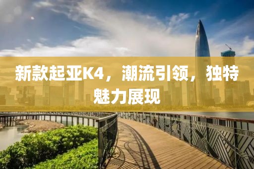 新款起亞K4，潮流引領(lǐng)，獨(dú)特魅力展現(xiàn)