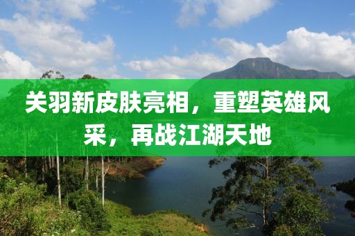 關(guān)羽新皮膚亮相，重塑英雄風(fēng)采，再戰(zhàn)江湖天地