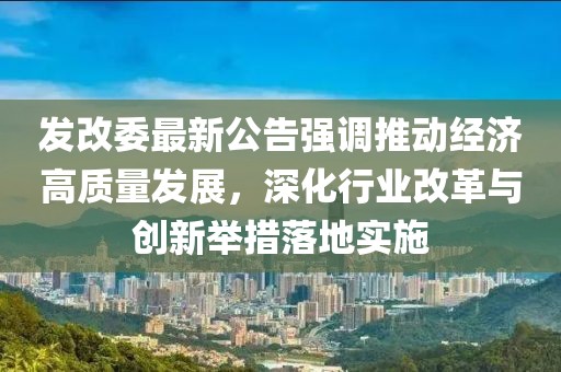 發(fā)改委最新公告強調(diào)推動經(jīng)濟高質(zhì)量發(fā)展，深化行業(yè)改革與創(chuàng)新舉措落地實施