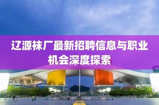 遼源襪廠最新招聘信息與職業(yè)機(jī)會深度探索