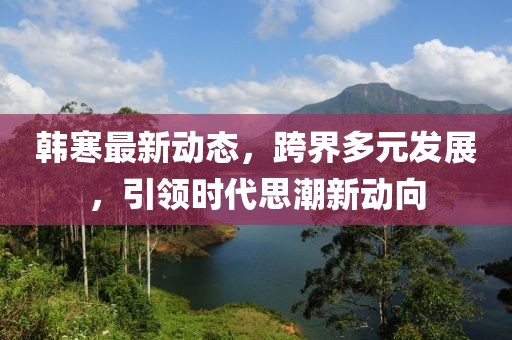 韓寒最新動態(tài)，跨界多元發(fā)展，引領時代思潮新動向
