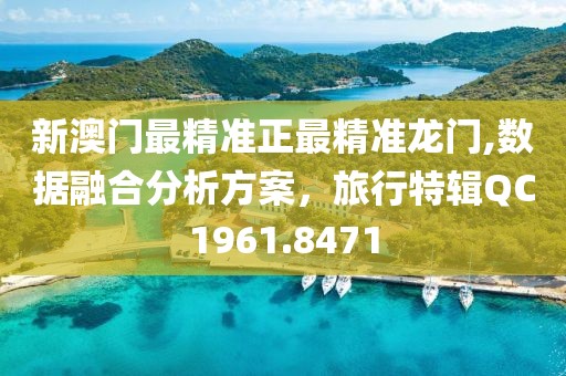 新澳門(mén)最精準(zhǔn)正最精準(zhǔn)龍門(mén),數(shù)據(jù)融合分析方案，旅行特輯QC1961.8471