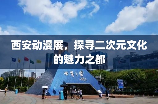 西安動漫展，探尋二次元文化的魅力之都