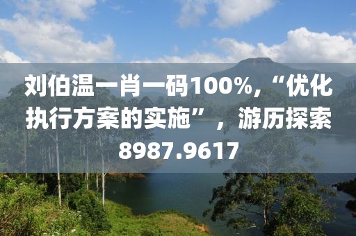 劉伯溫一肖一碼100%,“優(yōu)化執(zhí)行方案的實施”，游歷探索8987.9617