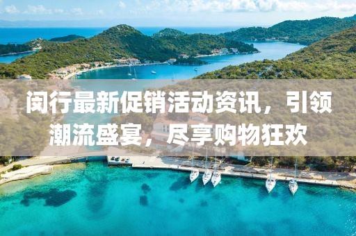 閔行最新促銷活動資訊，引領(lǐng)潮流盛宴，盡享購物狂歡