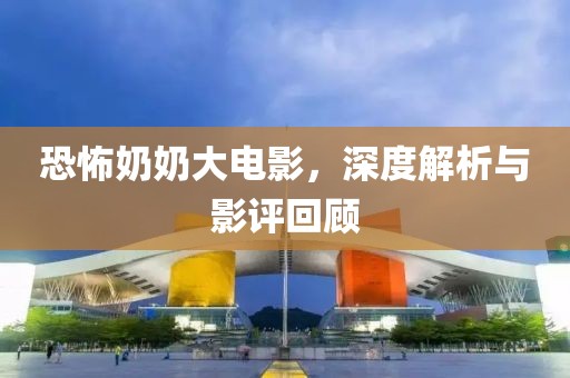 恐怖奶奶大電影，深度解析與影評回顧
