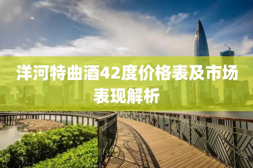 洋河特曲酒42度價(jià)格表及市場表現(xiàn)解析
