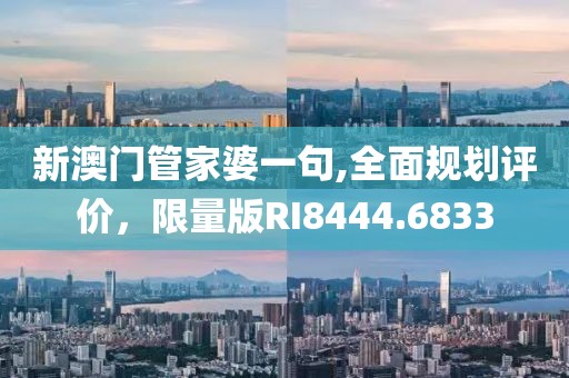 新澳門管家婆一句,全面規(guī)劃評(píng)價(jià)，限量版RI8444.6833