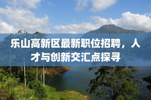 樂山高新區(qū)最新職位招聘，人才與創(chuàng)新交匯點探尋