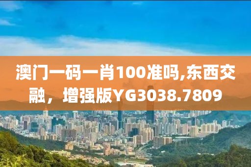 澳門一碼一肖100準(zhǔn)嗎,東西交融，增強(qiáng)版YG3038.7809