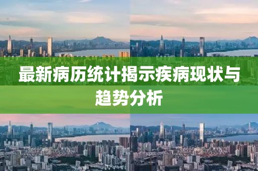 最新病歷統(tǒng)計(jì)揭示疾病現(xiàn)狀與趨勢(shì)分析