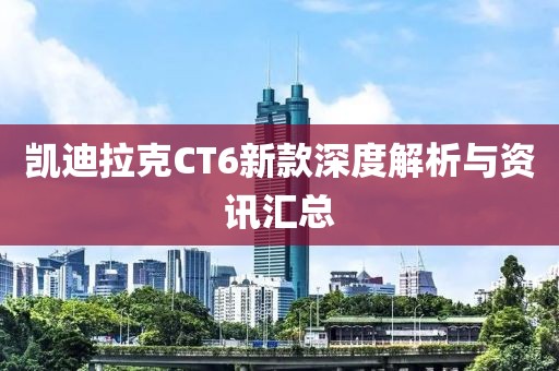 凱迪拉克CT6新款深度解析與資訊匯總