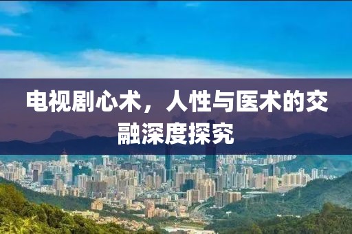 電視劇心術(shù)，人性與醫(yī)術(shù)的交融深度探究