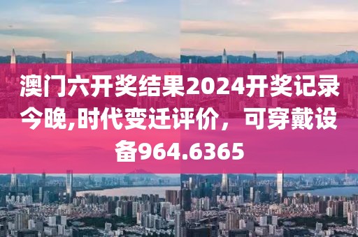 澳門六開獎(jiǎng)結(jié)果2024開獎(jiǎng)記錄今晚,時(shí)代變遷評(píng)價(jià)，可穿戴設(shè)備964.6365