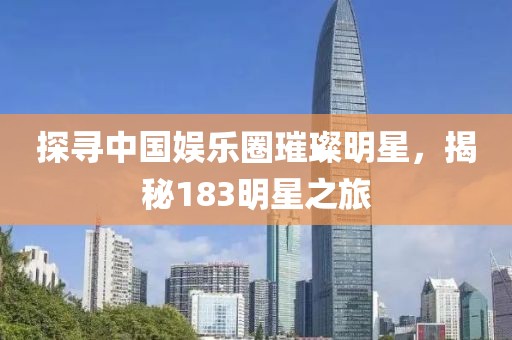 探尋中國(guó)娛樂(lè)圈璀璨明星，揭秘183明星之旅