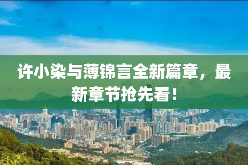 許小染與薄錦言全新篇章，最新章節(jié)搶先看！