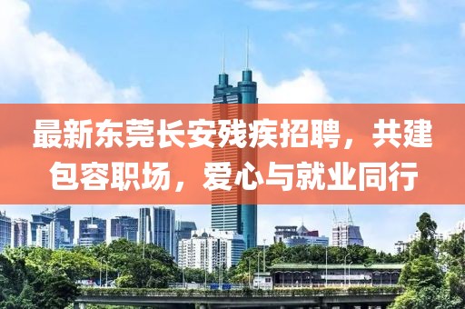最新東莞長(zhǎng)安殘疾招聘，共建包容職場(chǎng)，愛(ài)心與就業(yè)同行