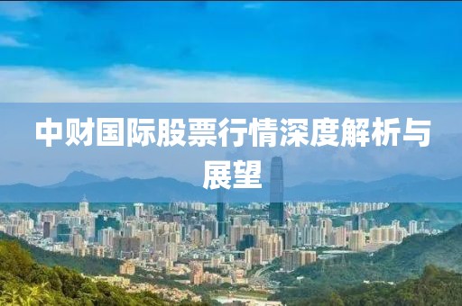 中財(cái)國際股票行情深度解析與展望