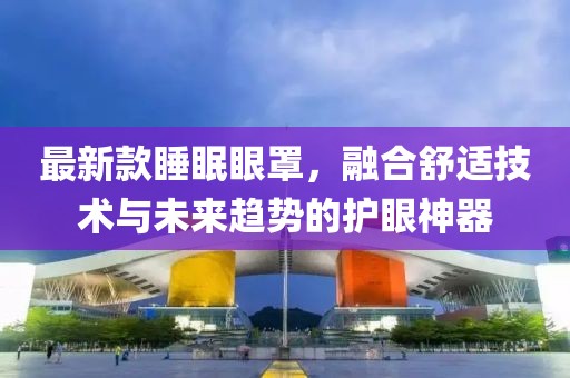 最新款睡眠眼罩，融合舒適技術(shù)與未來趨勢的護(hù)眼神器