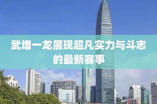 武增一龍展現(xiàn)超凡實力與斗志的最新賽事
