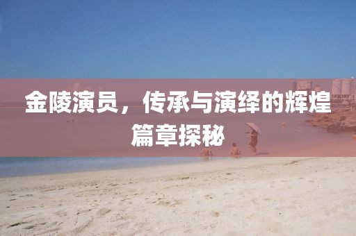 金陵演員，傳承與演繹的輝煌篇章探秘