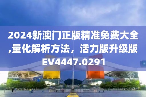 2024新澳門正版精準免費大全,量化解析方法，活力版升級版EV4447.0291