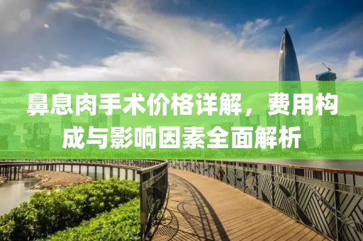 鼻息肉手術(shù)價格詳解，費用構(gòu)成與影響因素全面解析