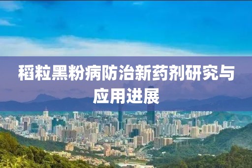 稻粒黑粉病防治新藥劑研究與應(yīng)用進(jìn)展