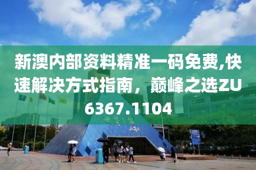 新澳內(nèi)部資料精準(zhǔn)一碼免費,快速解決方式指南，巔峰之選ZU6367.1104
