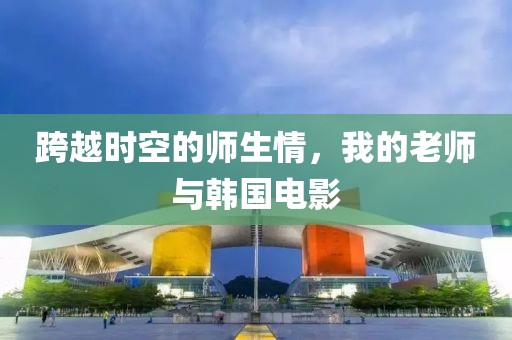 跨越時空的師生情，我的老師與韓國電影