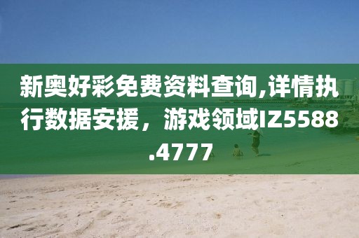 新奧好彩免費(fèi)資料查詢,詳情執(zhí)行數(shù)據(jù)安援，游戲領(lǐng)域IZ5588.4777
