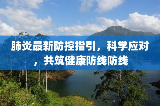 肺炎最新防控指引，科學(xué)應(yīng)對(duì)，共筑健康防線防線