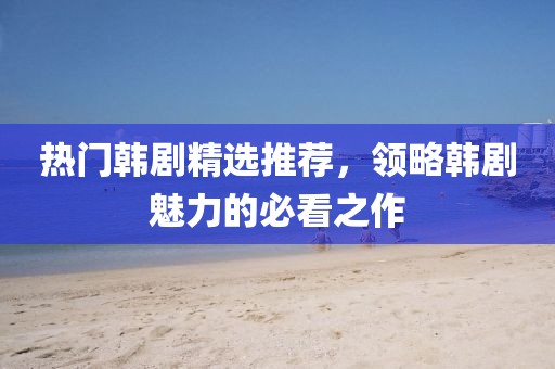 熱門韓劇精選推薦，領(lǐng)略韓劇魅力的必看之作