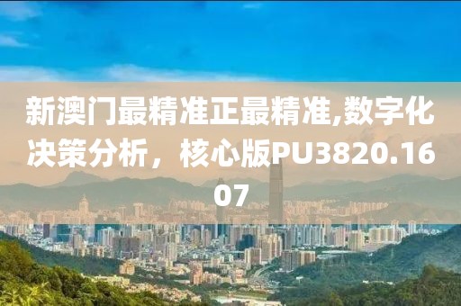 新澳門最精準(zhǔn)正最精準(zhǔn),數(shù)字化決策分析，核心版PU3820.1607