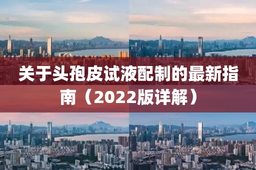 關(guān)于頭孢皮試液配制的最新指南（2022版詳解）
