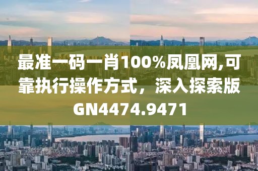 最準(zhǔn)一碼一肖100%鳳凰網(wǎng),可靠執(zhí)行操作方式，深入探索版GN4474.9471