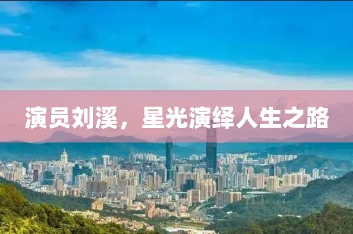 演員劉溪，星光演繹人生之路